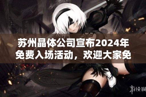 蘇州晶體公司宣布2024年免費入場活動，歡迎大家免費參觀