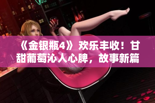 《金銀瓶4》 歡樂豐收！甘甜葡萄沁人心脾，故事新篇章引人入勝