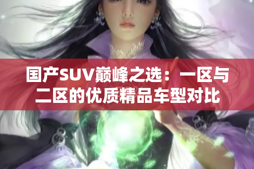 國產(chǎn)SUV巔峰之選：一區(qū)與二區(qū)的優(yōu)質精品車型對比