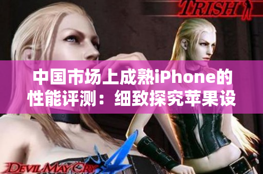 中國市場上成熟iPhone的性能評測：細致探究蘋果設(shè)備在國內(nèi)的表現(xiàn)