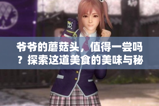 爺爺?shù)哪⒐筋^，值得一嘗嗎？探索這道美食的美味與秘密