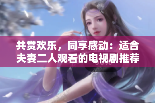共賞歡樂，同享感動：適合夫妻二人觀看的電視劇推薦
