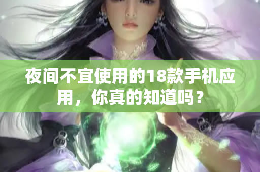 夜間不宜使用的18款手機應(yīng)用，你真的知道嗎？