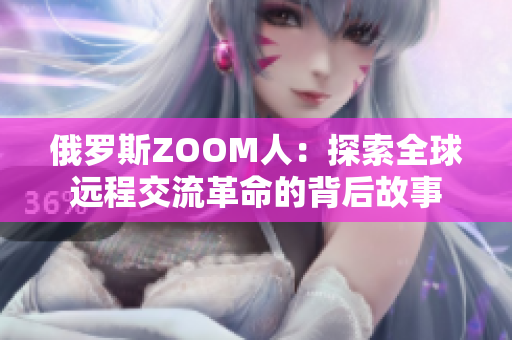 俄羅斯ZOOM人：探索全球遠程交流革命的背后故事