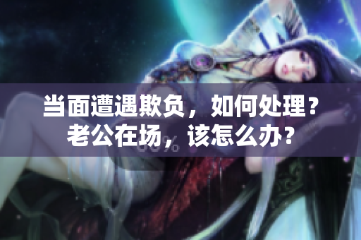 當(dāng)面遭遇欺負(fù)，如何處理？老公在場，該怎么辦？