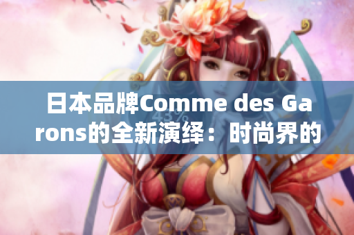 日本品牌Comme des Garons的全新演繹：時尚界的獨特風(fēng)格煥然一新