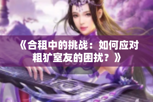 《合租中的挑戰(zhàn)：如何應(yīng)對粗獷室友的困擾？》