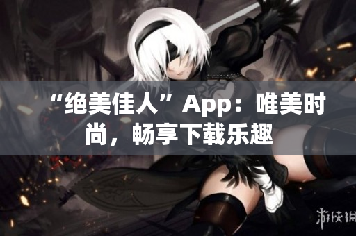 “絕美佳人”App：唯美時(shí)尚，暢享下載樂趣