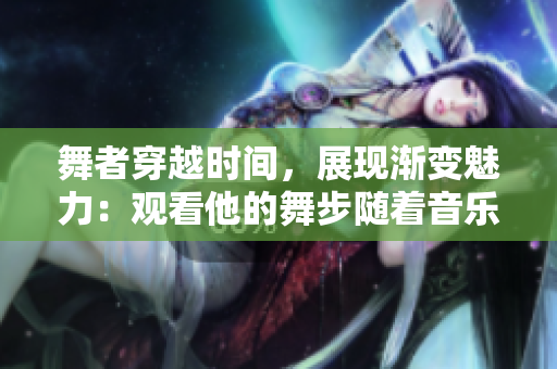 舞者穿越時間，展現(xiàn)漸變魅力：觀看他的舞步隨著音樂，從多到少的變化。