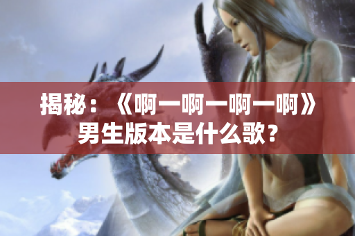 揭秘：《啊一啊一啊一啊》男生版本是什么歌？