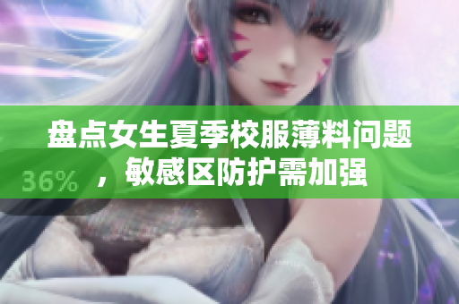 盤點女生夏季校服薄料問題，敏感區(qū)防護需加強