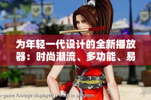 為年輕一代設(shè)計的全新播放器：時尚潮流、多功能、易用便捷