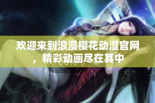 歡迎來到浪漫櫻花動漫官網(wǎng)，精彩動畫盡在其中