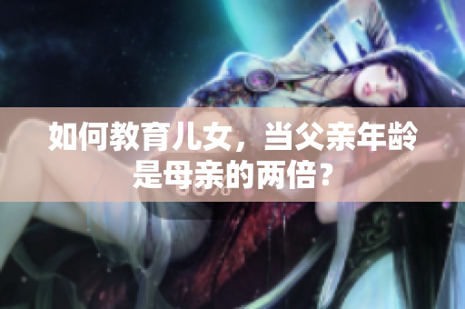 如何教育兒女，當(dāng)父親年齡是母親的兩倍？