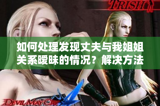 如何處理發(fā)現(xiàn)丈夫與我姐姐關(guān)系曖昧的情況？解決方法和建議