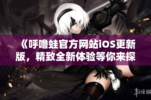《呼嚕蛙官方網(wǎng)站iOS更新版，精致全新體驗等你來探索》