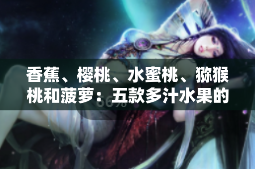 香蕉、櫻桃、水蜜桃、獼猴桃和菠蘿：五款多汁水果的營養(yǎng)價值與健康益處