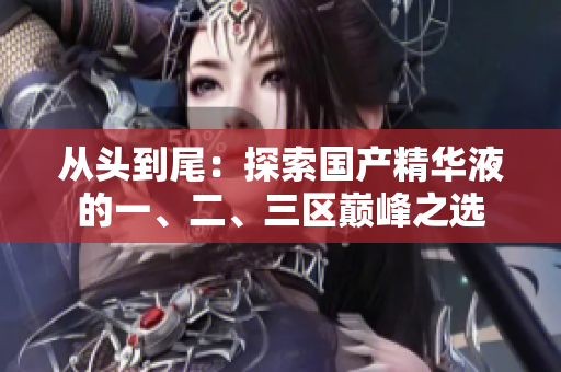 從頭到尾：探索國產精華液的一、二、三區(qū)巔峰之選