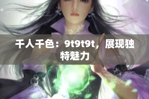 千人千色：9t9t9t，展現(xiàn)獨(dú)特魅力