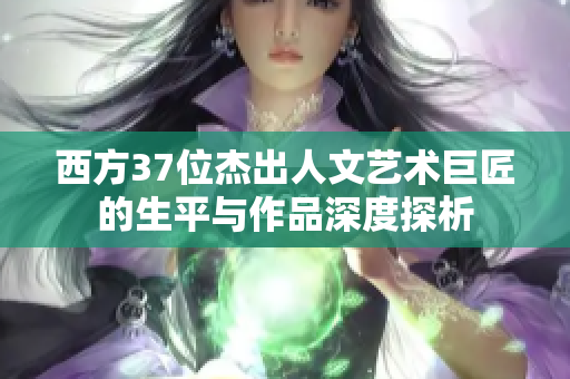 西方37位杰出人文藝術(shù)巨匠的生平與作品深度探析