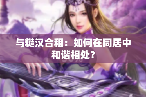 與糙漢合租：如何在同居中和諧相處？