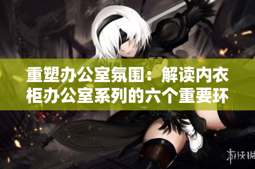 重塑辦公室氛圍：解讀內(nèi)衣柜辦公室系列的六個(gè)重要環(huán)節(jié)