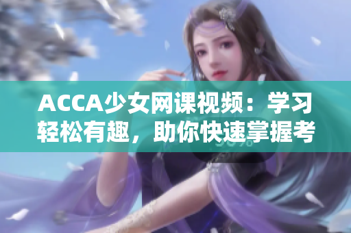 ACCA少女網(wǎng)課視頻：學(xué)習(xí)輕松有趣，助你快速掌握考試要點(diǎn)
