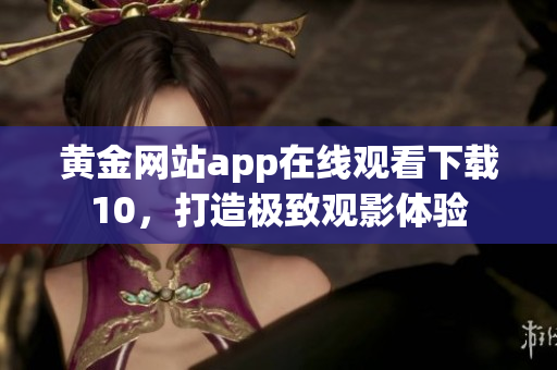 黃金網(wǎng)站app在線觀看下載10，打造極致觀影體驗