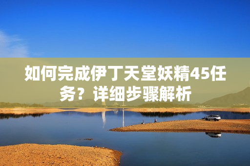 如何完成伊丁天堂妖精45任務？詳細步驟解析