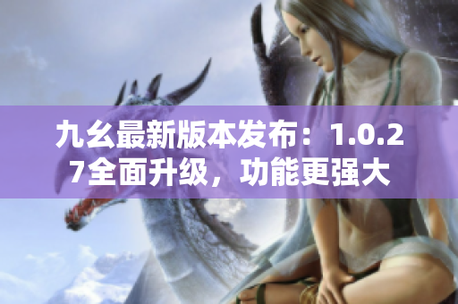 九幺最新版本發(fā)布：1.0.27全面升級，功能更強大