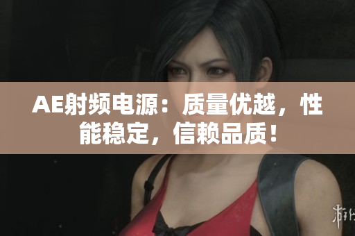 AE射頻電源：質(zhì)量優(yōu)越，性能穩(wěn)定，信賴品質(zhì)！