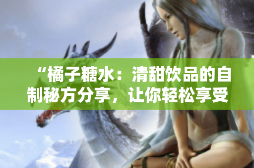 “橘子糖水：清甜飲品的自制秘方分享，讓你輕松享受夏日清涼！”