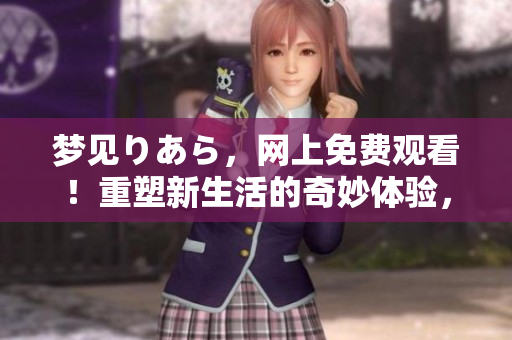 夢(mèng)見りあら，網(wǎng)上免費(fèi)觀看！重塑新生活的奇妙體驗(yàn)，立即點(diǎn)播！