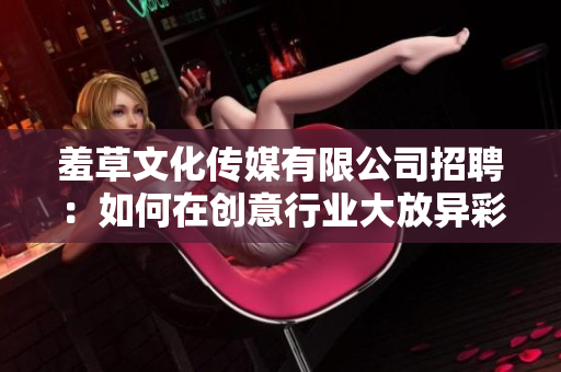 羞草文化傳媒有限公司招聘：如何在創(chuàng)意行業(yè)大放異彩—加入我們，與創(chuàng)新并肩前行