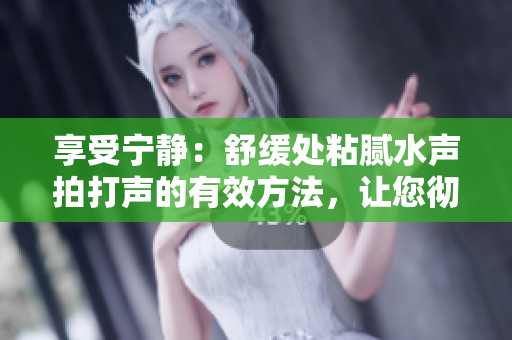 享受寧靜：舒緩處粘膩水聲拍打聲的有效方法，讓您徹底放松