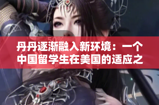 丹丹逐漸融入新環(huán)境：一個(gè)中國留學(xué)生在美國的適應(yīng)之路