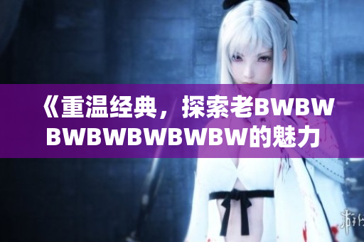 《重溫經(jīng)典，探索老BWBWBWBWBWBWBW的魅力》