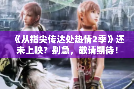 《從指尖傳達(dá)處熱情2季》還未上映？別急，敬請期待！