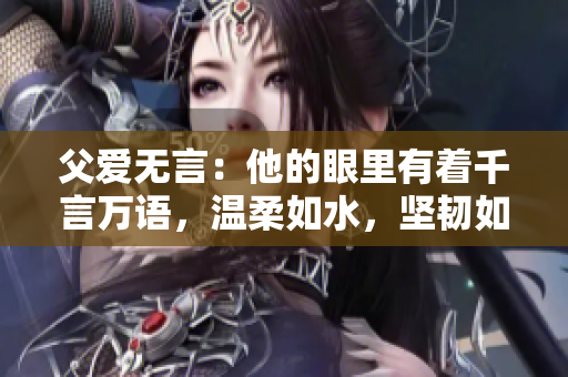 父愛無言：他的眼里有著千言萬語，溫柔如水，堅(jiān)韌如石。
