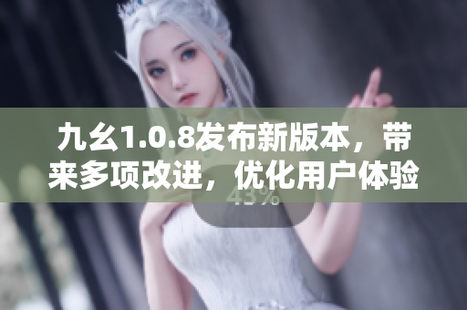 九幺1.0.8發(fā)布新版本，帶來多項(xiàng)改進(jìn)，優(yōu)化用戶體驗(yàn)