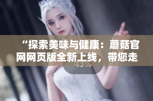 “探索美味與健康：蘑菇官網(wǎng)網(wǎng)頁(yè)版全新上線，帶您走進(jìn)豐富多彩的蘑菇世界！”