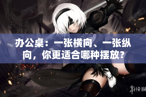 辦公桌：一張橫向、一張縱向，你更適合哪種擺放？