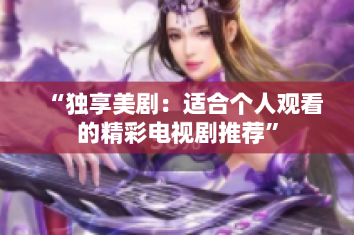 “獨(dú)享美?。哼m合個(gè)人觀看的精彩電視劇推薦”