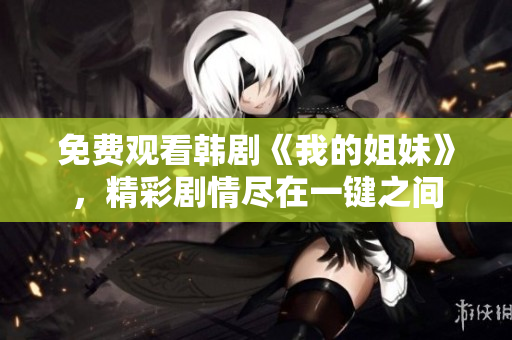 免費(fèi)觀看韓劇《我的姐妹》，精彩劇情盡在一鍵之間