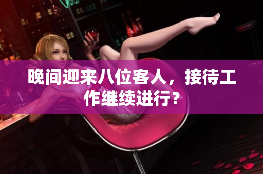 晚間迎來八位客人，接待工作繼續(xù)進(jìn)行？
