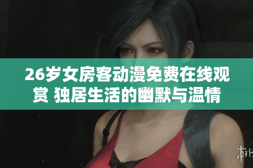 26歲女房客動(dòng)漫免費(fèi)在線觀賞 獨(dú)居生活的幽默與溫情