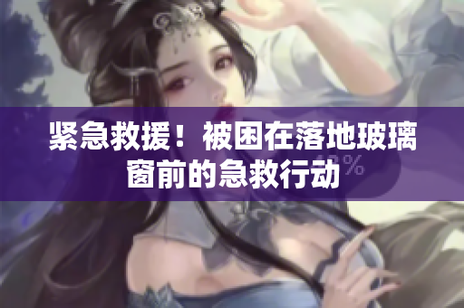 緊急救援！被困在落地玻璃窗前的急救行動