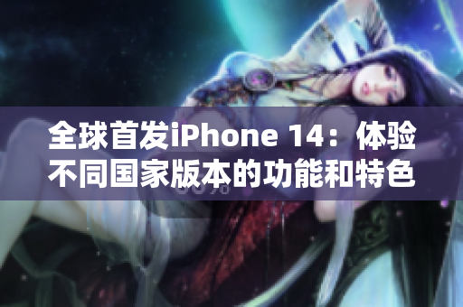 全球首發(fā)iPhone 14：體驗(yàn)不同國(guó)家版本的功能和特色