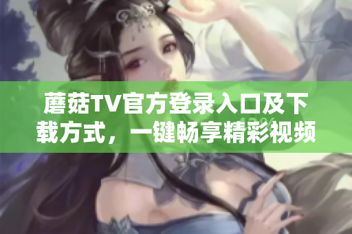 蘑菇TV官方登錄入口及下載方式，一鍵暢享精彩視頻