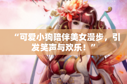 “可愛小狗陪伴美女漫步，引發(fā)笑聲與歡樂！”